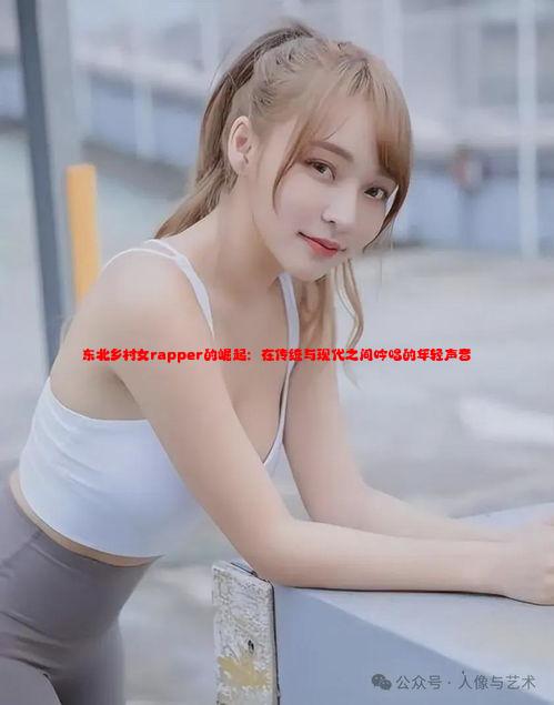 东北乡村女rapper的崛起：在传统与现代之间吟唱的年轻声音